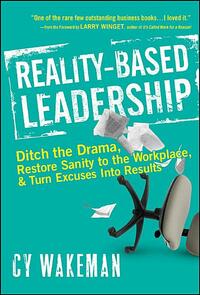 Reality-Based Leadership: Ditch the Drama, Restore Sanity to the Workplace, and Turn Excuses Into Results by Cy Wakeman