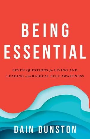 Being Essential: Seven Questions for Living and Leading with Radical Self-Awareness by Dain Dunston