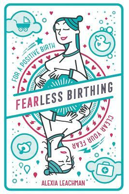 Fearless Birthing: Clear Your Fears For a Positive Birth by Alexia Leachman