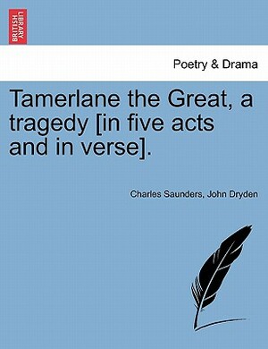 Tamerlane the Great, a Tragedy [In Five Acts and in Verse]. by John Dryden, Charles Saunders