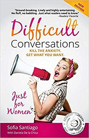 Difficult Conversations Just for Women: Kill the Anxiety. Get What You Want. by Daniela De La Chica, Sofia Santiago