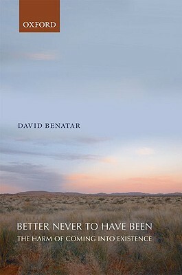 Better Never to Have Been: The Harm of Coming Into Existence by David Benatar