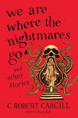 We Are Where the Nightmares Go and Other Stories by C. Robert Cargill