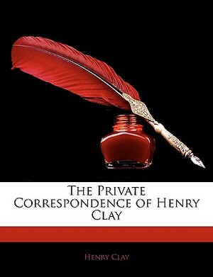 The Private Correspondence of Henry Clay by Henry Clay