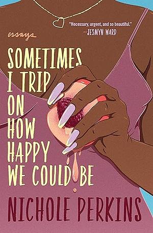 Sometimes I Trip On How Happy We Could Be: Essays by Nichole Perkins