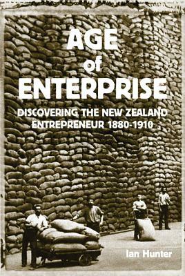 Age of Enterprise: Discovering the New Zealand Entrepreneur 1880-1910 by Ian Hunter