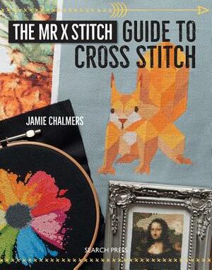 The Mr. X Stitch Guide to Cross Stitch by Jamie Chalmers