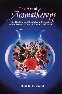 The Art of Aromatherapy: The Healing and Beautifying Properties of the Essential Oils of Flowers and Herbs by Robert B. Tisserand