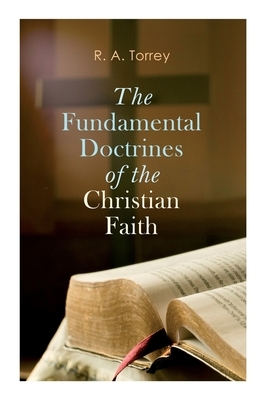 The Fundamental Doctrines of the Christian Faith by R.A. Torrey