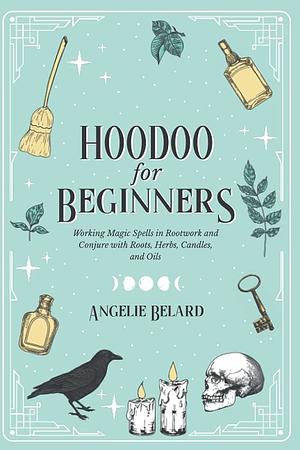 Hoodoo For Beginners: Working Magic Spells in Rootwork and Conjure with Roots, Herbs, Candles, and Oils by Angelie Belard