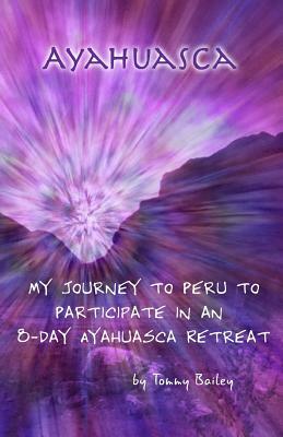 Ayahuasca: My Journey to Peru to Participate in an 8-Day Ayahuasca Retreat by Tommy Bailey