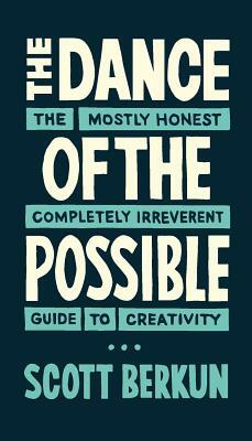 The Dance of the Possible: the mostly honest completely irreverent guide to creativity by Scott Berkun