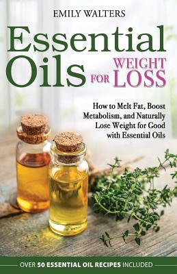 Essential Oils for Weight Loss: How to Melt Fat, Boost Metabolism, and Naturally Lose Weight for Good with Essential Oils by Emily Walters