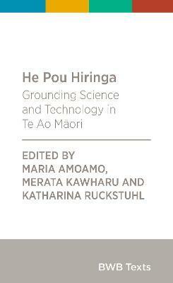 He Pou Hiringa: Grounding Science and Technology in Te Ao Māori by Merata Kawharu, Katharina Ruckstuhl, Maria Amoamo