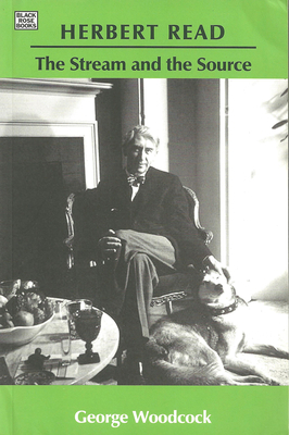 Herbert Read: The Stream and the Source: The Stream and the Source by George Woodcock