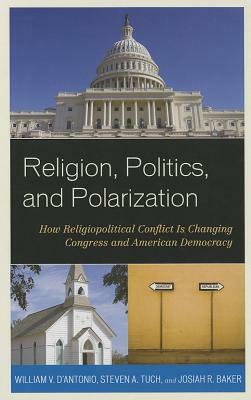 Religion, Politics, and Polarization: How Religiopolitical Conflict Is Changing Congress and American Democracy by Steven a. Tuch, William V. D'Antonio, Josiah R. Baker