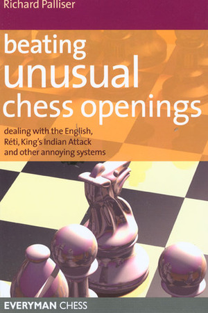 Beating Unusual Chess Openings: Dealing With the English, Reti, King's Indian Attack and Other Annoying Systems by Richard Palliser