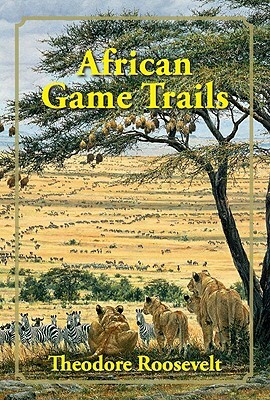 African Game Trails: An Account of the African Wanderings of an American Hunter-Naturalist by Theodore Roosevelt