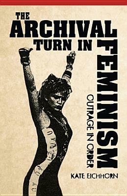 The Archival Turn in Feminism: Outrage in Order by Kate Eichhorn