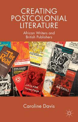 Creating Postcolonial Literature: African Writers and British Publishers by C. Davis