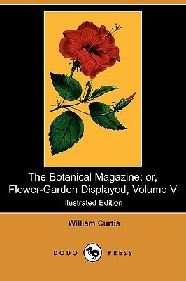 The Botanical Magazine; Or, Flower-Garden Displayed, Volume V (Illustrated Edition) (Dodo Press) by William Curtis