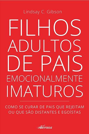 Filhos adultos de pais emocionalmente imaturos: como se curar de pais que rejeitam ou que são distantes e egoístas by Lindsay C. Gibson