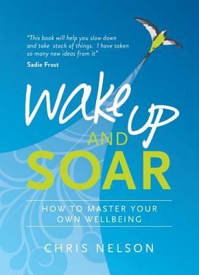 Wake Up and Soar: How to Master Your Own Wellbeing by Chris Nelson