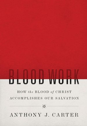 Blood Work: How the Blood of Christ Accomplishes Our Salvation by Anthony J. Carter