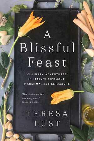 A Blissful Feast: Culinary Adventures in Italy's Piedmont, Maremma, and Le Marche by Teresa Lust