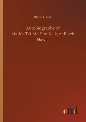 Autobiography of Ma-Ka-Tai-Me-She-Kiak, or Black Hawk by Black Hawk