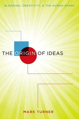 The Origin of Ideas: Blending, Creativity, and the Human Spark by Mark Turner