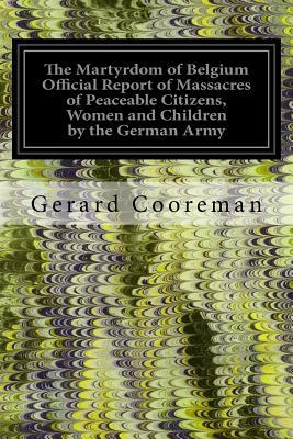 The Martyrdom of Belgium Official Report of Massacres of Peaceable Citizens, Women and Children by the German Army by Gerard Cooreman, The German Army