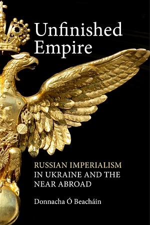 Unfinished Empire: Russian Imperialism in Ukraine and the Near Abroad by Donnacha Ó Beacháin