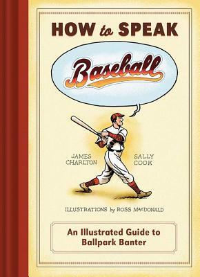 How to Speak Baseball: An Illustrated Guide to Ballpark Banter by James Charlton, Sally Cook