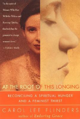 At the Root of This Longing: Reconciling a Spiritual Hunger and a Feminist Thirst by Carol Lee Flinders