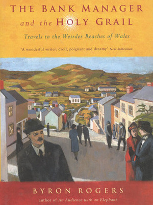 The Bank Manager and the Holy Grail: Travels to the Weirder Reaches of Wales by Byron Rogers