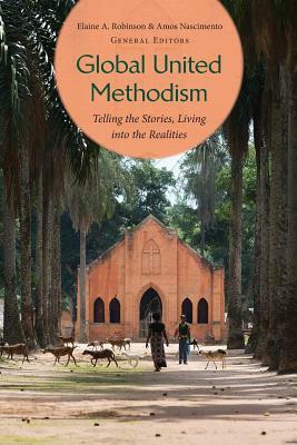 Global United Methodism: Telling the Stories, Living Into the Realities by Amos Nascimento, Elaine Robinson