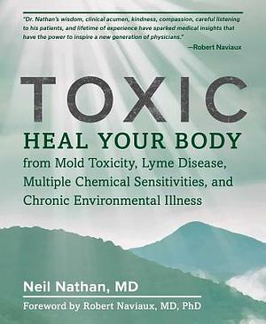 Toxic: Heal Your Body from Mold Toxicity, Lyme Disease, Multiple Chemical Sensitivities, and Chronic Environmental Illness by Neil Nathan