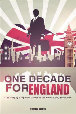 One Decade for England: The story of a spy from Greece in the New Field of Encounter by Charles Gordon