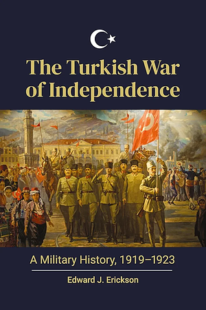 The Turkish War of Independence: A Military History, 1919-1923 by Edward J. Erickson