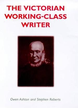The Victorian Working-class Writer by Stephen Frederick Roberts, Owen R. Ashton