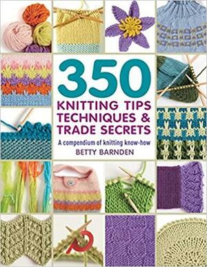 350 Knitting Tips, Techniques & Trade Secrets: A Compendium of Knitting Know-How by Betty Barnden