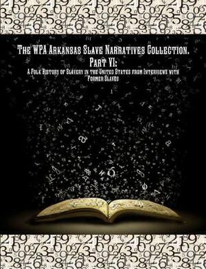 The Wpa Arkansas Slave Narratives Collection. Part VII: A Folk History of Slavery in the United States from Interviews with Former Slaves. by Project Federal Writers', Works Progress Administration