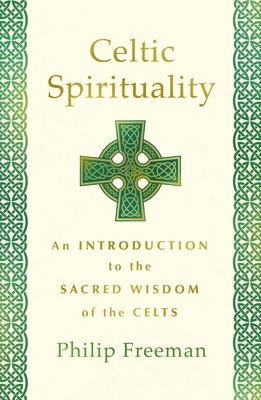 Celtic Spirituality: An Introduction to the Sacred Wisdom of the Celts by Philip Freeman