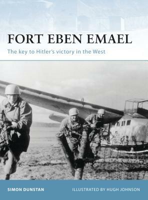 Fort Eben Emael: The Key to Hitler's Victory in the West by Simon Dunstan