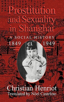 Prostitution and Sexuality in Shanghai: A Social History, 1849-1949 by Christian Henriot