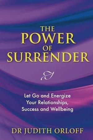 The Power of Surrender: Let Go and Energize Your Relationships, Success and Wellbeing by Judith Orloff, Judith Orloff