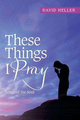 These Things I Pray: Songs of the Soul by David Heller