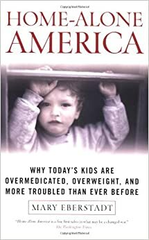 Home-Alone America: Why Today's Kids Are Overmedicated, Overweight, and More Troubled Than Ever Before by Mary Eberstadt