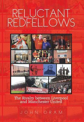 Reluctant Redfellows: The Rivalry Between Liverpool and Manchester United by John Oram